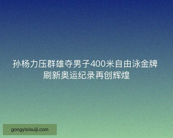 孙杨力压群雄夺男子400米自由泳金牌 刷新奥运纪录再创辉煌
