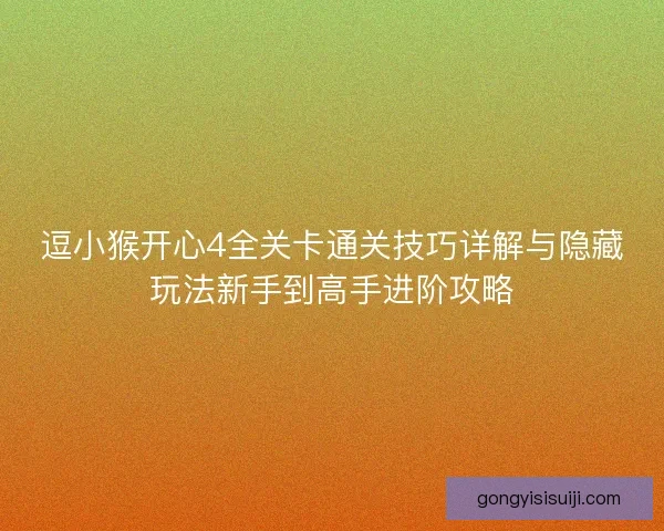 逗小猴开心4全关卡通关技巧详解与隐藏玩法新手到高手进阶攻略