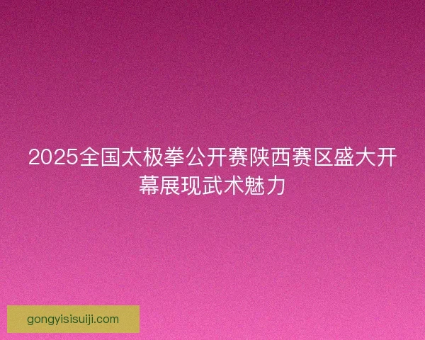2025全国太极拳公开赛陕西赛区盛大开幕展现武术魅力