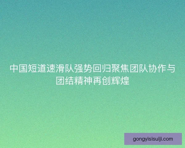 中国短道速滑队强势回归聚焦团队协作与团结精神再创辉煌