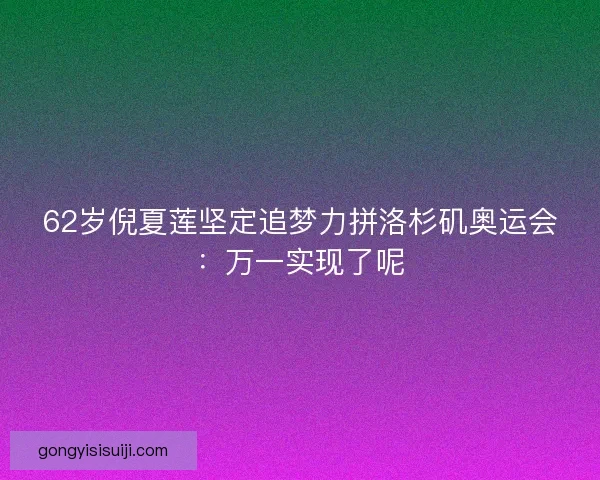 62岁倪夏莲坚定追梦力拼洛杉矶奥运会：万一实现了呢