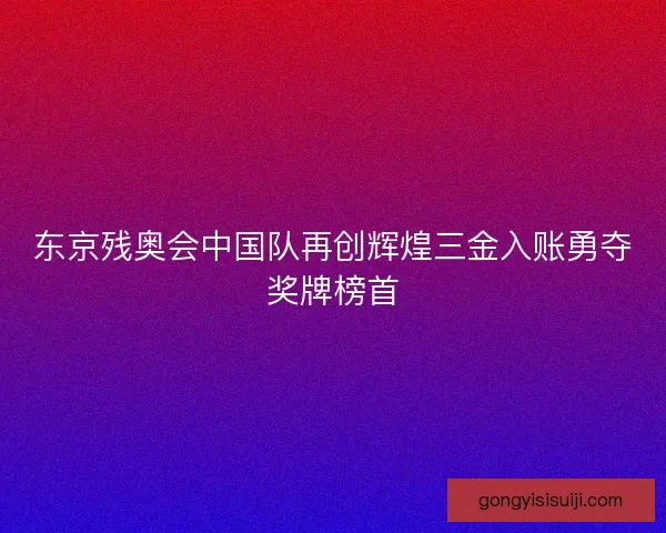 东京残奥会中国队再创辉煌三金入账勇夺奖牌榜首
