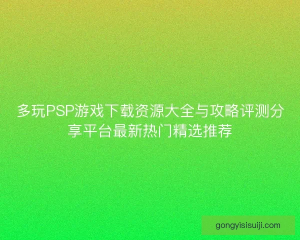 多玩PSP游戏下载资源大全与攻略评测分享平台最新热门精选推荐