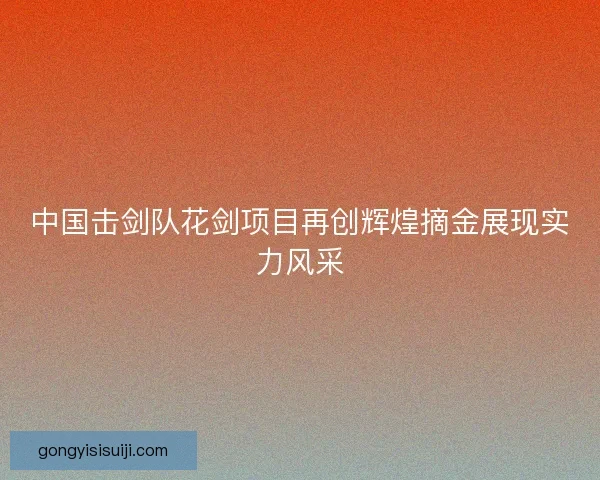 中国击剑队花剑项目再创辉煌摘金展现实力风采