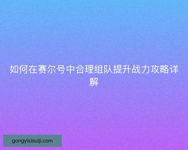 如何在赛尔号中合理组队提升战力攻略详解